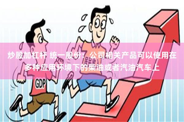 炒股加杠杆 统一股份：公司相关产品可以使用在多种应用环境下的柴油或者汽油汽车上