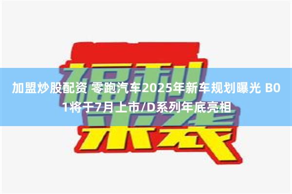 加盟炒股配资 零跑汽车2025年新车规划曝光 B01将于7月上市/D系列年底亮相