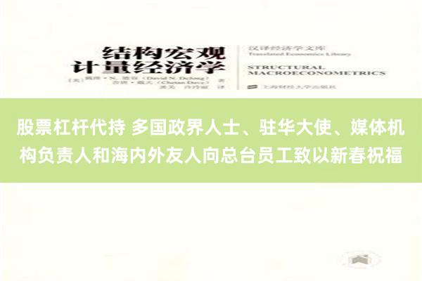 股票杠杆代持 多国政界人士、驻华大使、媒体机构负责人和海内外友人向总台员工致以新春祝福